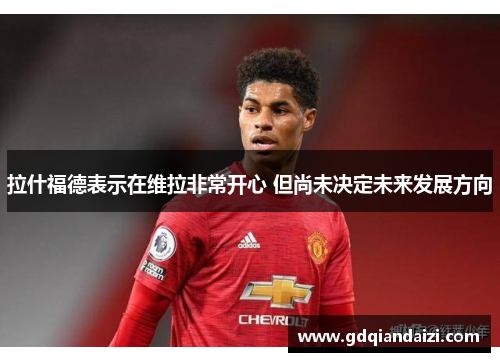 拉什福德表示在维拉非常开心 但尚未决定未来发展方向