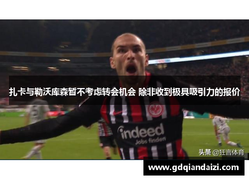 扎卡与勒沃库森暂不考虑转会机会 除非收到极具吸引力的报价