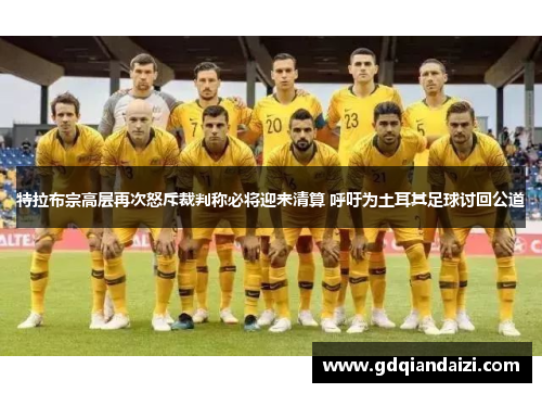 特拉布宗高层再次怒斥裁判称必将迎来清算 呼吁为土耳其足球讨回公道