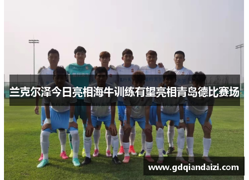 兰克尔泽今日亮相海牛训练有望亮相青岛德比赛场