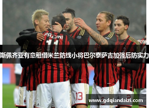 斯佩齐亚有意租借米兰防线小将巴尔泰萨吉加强后防实力