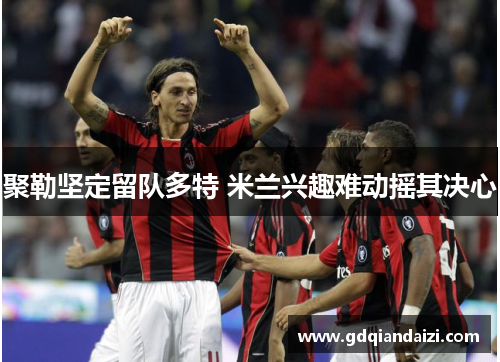 聚勒坚定留队多特 米兰兴趣难动摇其决心