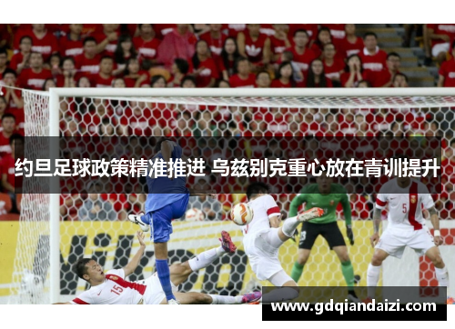 约旦足球政策精准推进 乌兹别克重心放在青训提升