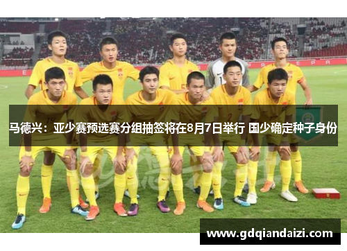 马德兴：亚少赛预选赛分组抽签将在8月7日举行 国少确定种子身份