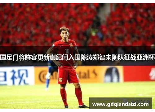 国足门将阵容更新蒯纪闻入围陈涛郑智未随队征战亚洲杯