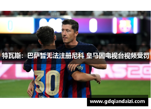 特瓦斯：巴萨暂无法注册尼科 皇马因电视台视频受罚