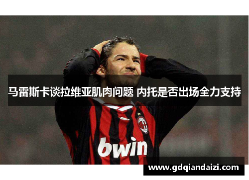 马雷斯卡谈拉维亚肌肉问题 内托是否出场全力支持