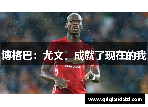 博格巴：尤文，成就了现在的我